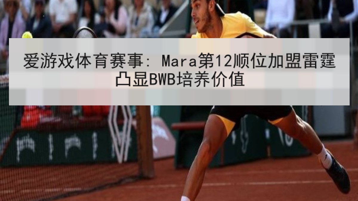 爱游戏体育赛事: Mara第12顺位加盟雷霆凸显BWB培养价值