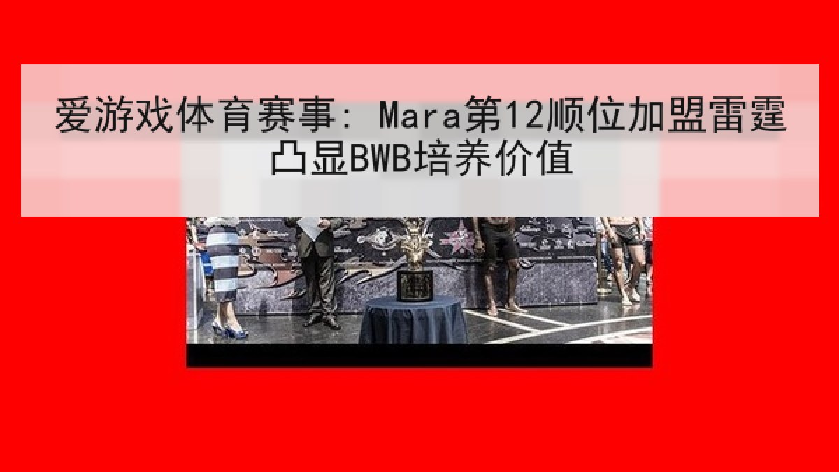 爱游戏体育赛事: Mara第12顺位加盟雷霆凸显BWB培养价值