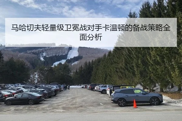 马哈切夫轻量级卫冕战对手卡温顿的备战策略全面分析