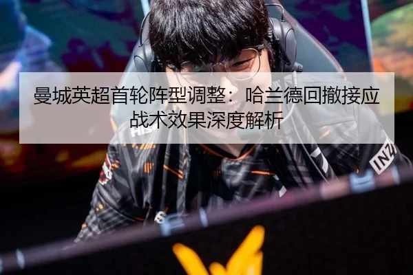 曼城英超首轮阵型调整：哈兰德回撤接应战术效果深度解析