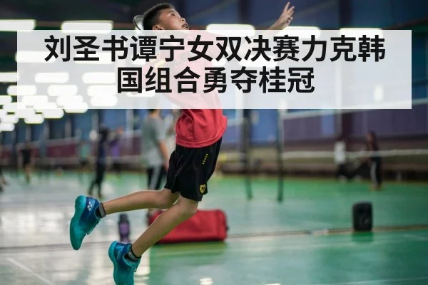 刘圣书谭宁女双决赛力克韩国组合勇夺桂冠