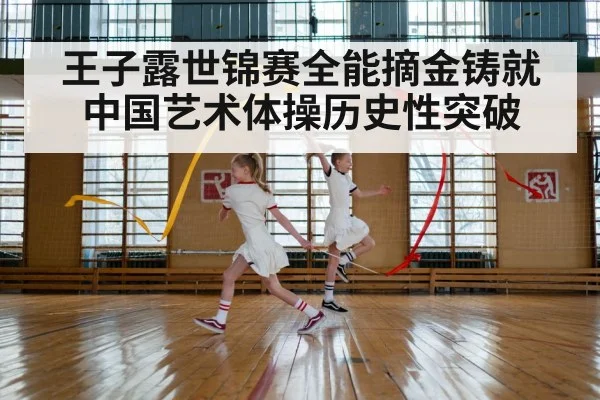 王子露世锦赛全能摘金铸就中国艺术体操历史性突破