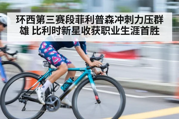 环西第三赛段菲利普森冲刺力压群雄 比利时新星收获职业生涯首胜