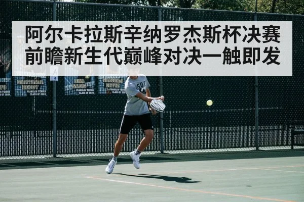 阿尔卡拉斯辛纳罗杰斯杯决赛前瞻新生代巅峰对决一触即发