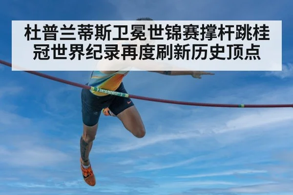 杜普兰蒂斯卫冕世锦赛撑杆跳桂冠世界纪录再度刷新历史顶点