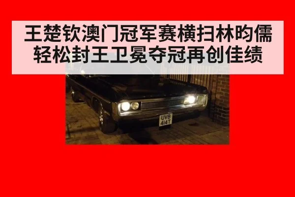 王楚钦澳门冠军赛横扫林昀儒轻松封王卫冕夺冠再创佳绩